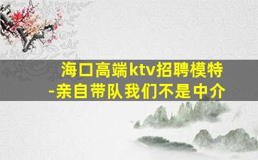 海口高端ktv招聘模特-亲自带队我们不是中介
